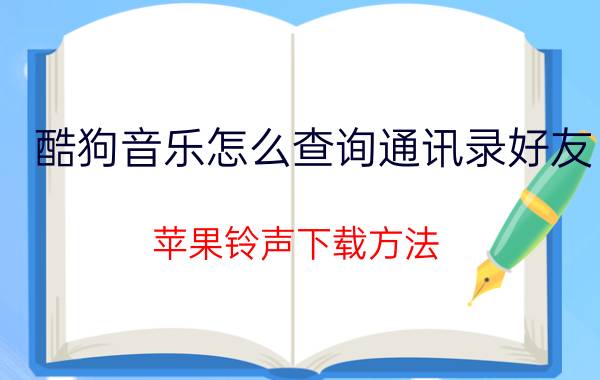 酷狗音乐怎么查询通讯录好友 苹果铃声下载方法？